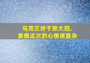 乌克兰终于放大招, 美俄这次的心情很复杂